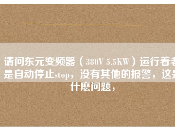 請(qǐng)問東元變頻器（380V 5.5KW）運(yùn)行著老是自動(dòng)停止stop，沒有其他的報(bào)警，這是什么問題，