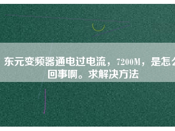 東元變頻器通電過電流，7200M，是怎么回事啊。求解決方法