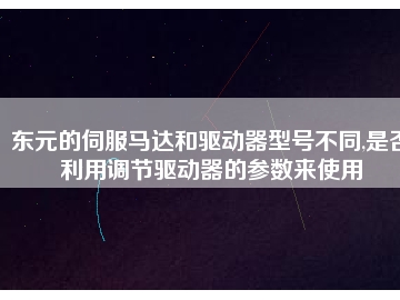 東元的伺服馬達和驅動器型號不同,是否利用調節(jié)驅動器的參數來使用