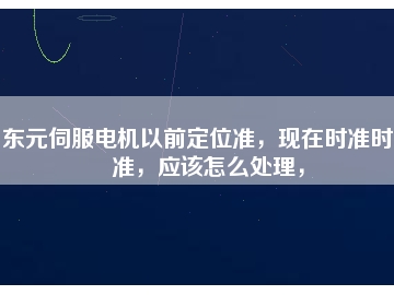 東元伺服電機以前定位準，現在時準時不準，應該怎么處理，