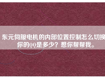 東元伺服電機的內部位置控制怎么切換？你的QQ是多少？想你幫幫我。