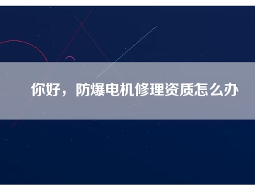 你好，防爆電機(jī)修理資質(zhì)怎么辦
