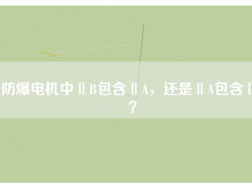 防爆電機(jī)中ⅡB包含ⅡA，還是ⅡA包含ⅡB？
