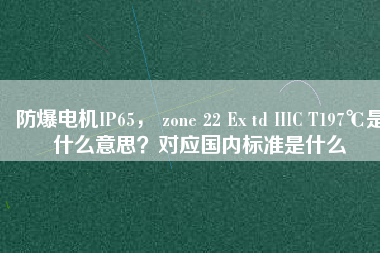 防爆電機(jī)IP65, zone 22 Ex td IIIC T197℃是什么意思?對應(yīng)國內(nèi)標(biāo)準(zhǔn)是什么