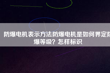 防爆電機(jī)表示方法防爆電機(jī)是如何界定防爆等級(jí)？怎樣標(biāo)識(shí)