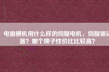 電腦橫機用什么樣的伺服電機，伺服驅動器？哪個牌子性價比比較高？