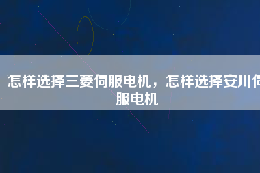怎樣選擇三菱伺服電機，怎樣選擇安川伺服電機