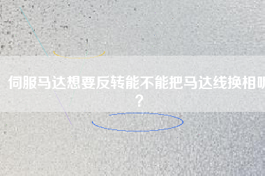 伺服馬達想要反轉(zhuǎn)能不能把馬達線換相呢？