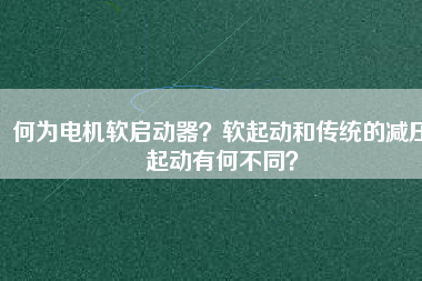 何為電機(jī)軟啟動(dòng)器？軟起動(dòng)和傳統(tǒng)的減壓起動(dòng)有何不同？