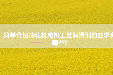 簡(jiǎn)單介紹冷軋機(jī)電機(jī)工藝潤(rùn)滑劑的要求有哪些？
